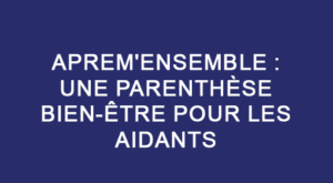 APREM'ENSEMBLE : une parenthèse bien-être pour les aidants